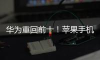 華為重回前十！蘋果手機(jī)一枝獨(dú)秀！Omdia報(bào)告宣布Q1手機(jī)市場(chǎng)新排名