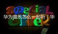 華為音樂怎么一起聽（華為音樂應用如何實現邊聽邊存）