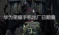 華為榮耀手機出廠日期查詢（華為榮耀怎么查詢出生日期（出廠日期））