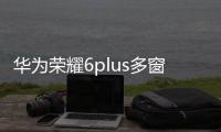 華為榮耀6plus多窗口同時顯示兩個軟件任務是怎么做到的？