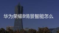 華為榮耀8情景智能怎么關閉（華為榮耀8情景智能怎么關閉）
