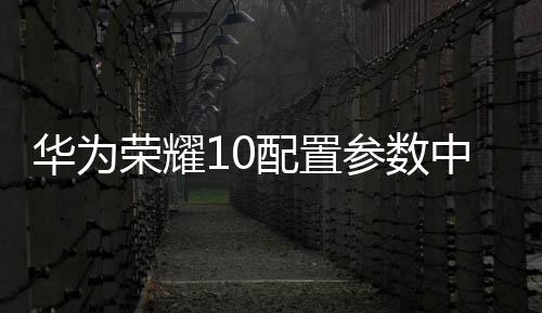 華為榮耀10配置參數(shù)中關(guān)村（華為榮耀10配置）