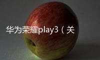 華為榮耀play3（關于華為榮耀play3的基本情況說明介紹）