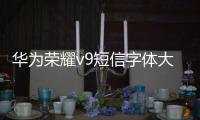 華為榮耀v9短信字體大小設置（榮耀V8手機修改字體大小）