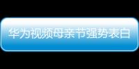 華為視頻母親節強勢表白：媽媽你永遠都是我的仙女！