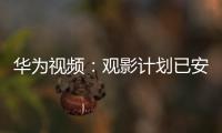 華為視頻：觀影計劃已安排妥當 請接收
