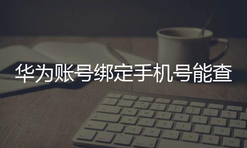 華為賬號綁定手機號能查什么（華為賬號如何綁定手機號）