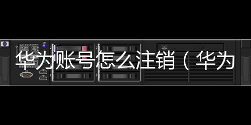 華為賬號怎么注銷（華為賬號怎么注銷）