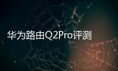 華為路由Q2Pro評測（基本上可以做到無縫漫游）