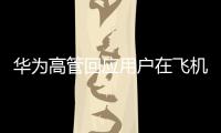 華為高管回應(yīng)用戶在飛機(jī)上用Mate 60 Pro打衛(wèi)星電話：是違規(guī)行為