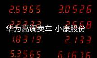 華為高調賣車 小康股份新能源暴漲75.51%