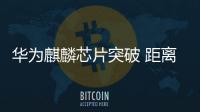 華為麒麟芯片突破 距離先進制程仍有差距