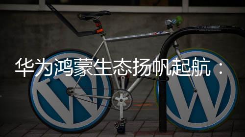 華為鴻蒙生態(tài)揚(yáng)帆起航：深圳盛會定于1月18日舉行