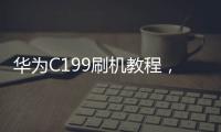 華為C199刷機教程，線刷救磚，全面優化，精簡界面