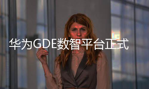 華為GDE數(shù)智平臺(tái)正式發(fā)布，助力運(yùn)營(yíng)商數(shù)字化運(yùn)維運(yùn)營(yíng)轉(zhuǎn)型