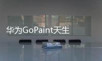 華為GoPaint天生會畫數(shù)字創(chuàng)作活動全球啟動，科技與藝術(shù)同行