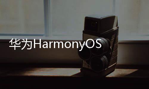 華為HarmonyOS 3正式官宣：7月27日見！