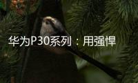 華為P30系列：用強悍攝影開啟大眾藝術創作新時代【數碼&手機】風尚中國網