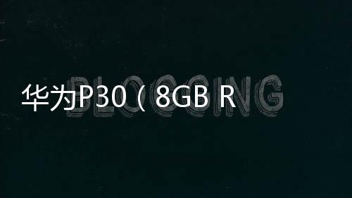 華為P30（8GB RAM/全網通）安卓手機越來越慢，手機越來越卡怎么解決？