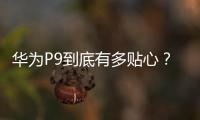 華為P9到底有多貼心？試試這些功能就知道了【數(shù)碼&手機(jī)】風(fēng)尚中國(guó)網(wǎng)