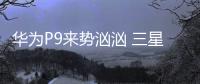 華為P9來勢洶洶?三星蘋果或難招架【數碼&手機】風尚中國網