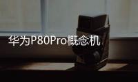 華為P80Pro概念機：6G網絡到來顛覆的創新卷起來比蘋果豪橫！