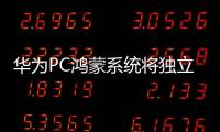 華為PC鴻蒙系統(tǒng)將獨立，余承東：加大研發(fā)創(chuàng)新力度