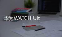 華為WATCH Ultimate對打Apple watch Ultra，高端戶外腕表市場之爭開啟