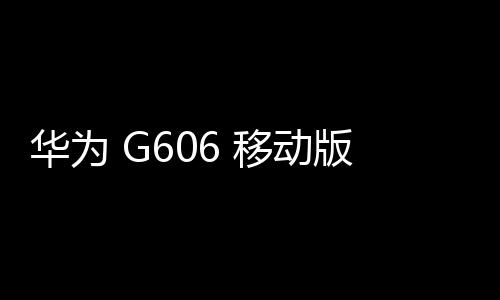 華為 G606 移動版手機刷機