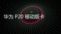 華為 P20 移動版卡刷通用教程