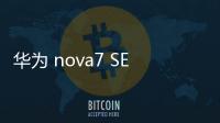 華為 nova7 SE 5G 活力版正式上市，配置牛掰