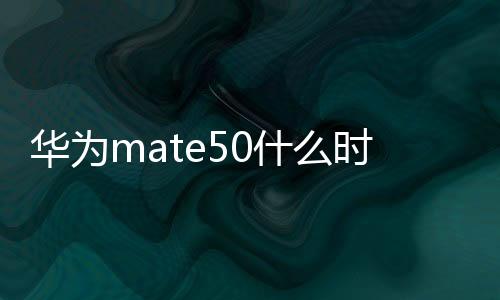 華為mate50什么時候上市（華為p50什么時候上市）