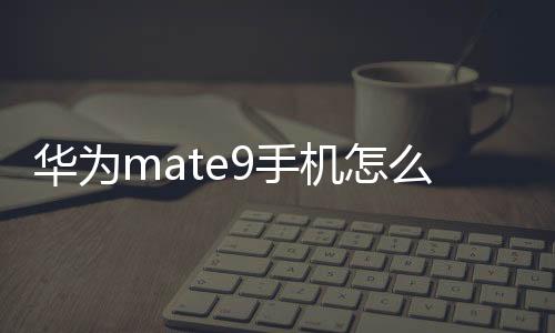 華為mate9手機怎么滾動截圖（華為EMUI9.0怎么滾動截圖、長截圖）