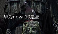 華為nova 10是高端機嗎？（華為nova10）