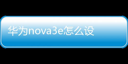 華為nova3e怎么設(shè)置圖案解鎖（華為nova3e鎖屏樣式怎么更換）