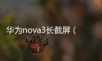華為nova3長截屏（華為Nova3截屏那些事）