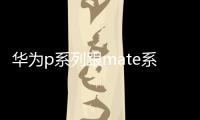 華為p系列跟mate系列的區(qū)別？（華為mate系列）