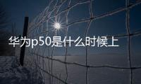 華為p50是什么時候上市的？（華為p50）