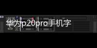 華為p20pro手機字體怎么設(shè)置（華為mate20 Pro手機怎么更改字體樣式）
