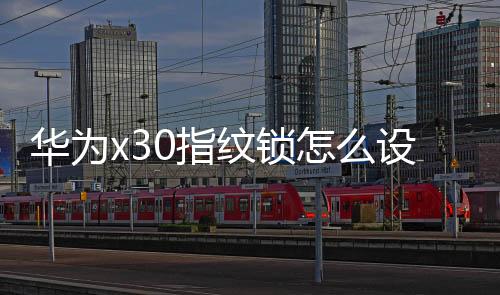 華為x30指紋鎖怎么設(shè)置（華為手機(jī)指紋鎖怎么設(shè)置）