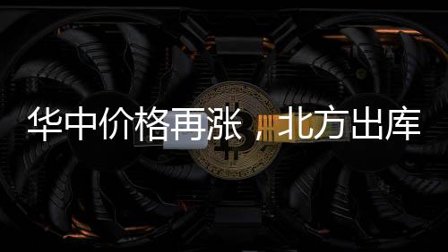華中價格再漲，北方出庫不佳！,產業數據