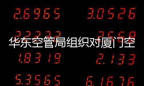 華東空管局組織對廈門空管站開展質量安全監(jiān)督交叉檢查