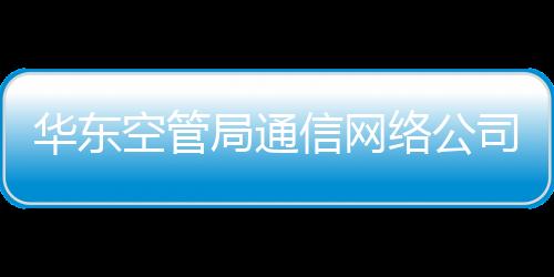華東空管局通信網絡公司