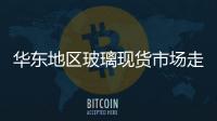 華東地區玻璃現貨市場走弱,行業資訊