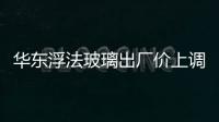 華東浮法玻璃出廠價(jià)上調(diào),行業(yè)資訊