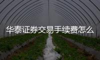 華泰證券交易手續費怎么計算，請問華泰證券的手續費是如何收取的
