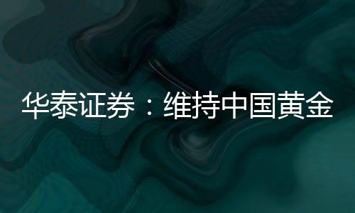 華泰證券：維持中國黃金國際“買入”評級目標價45.04港元