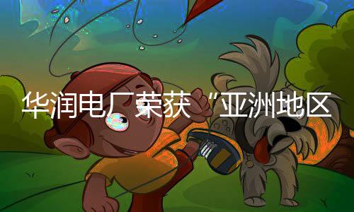 華潤電廠榮獲“亞洲地區年度最佳煤電項目”獎