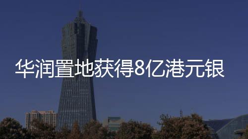 華潤置地獲得8億港元銀行貸款