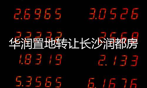 華潤置地轉讓長沙潤都房地產開發100%股權及相關債權